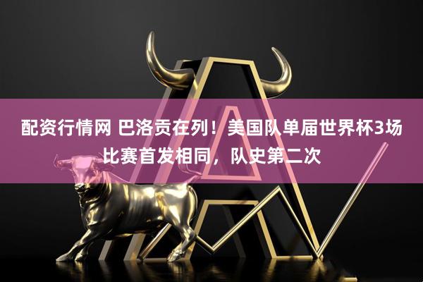 配资行情网 巴洛贡在列！美国队单届世界杯3场比赛首发相同，队史第二次