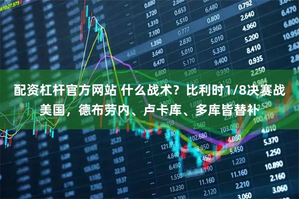 配资杠杆官方网站 什么战术？比利时1/8决赛战美国，德布劳内、卢卡库、多库皆替补