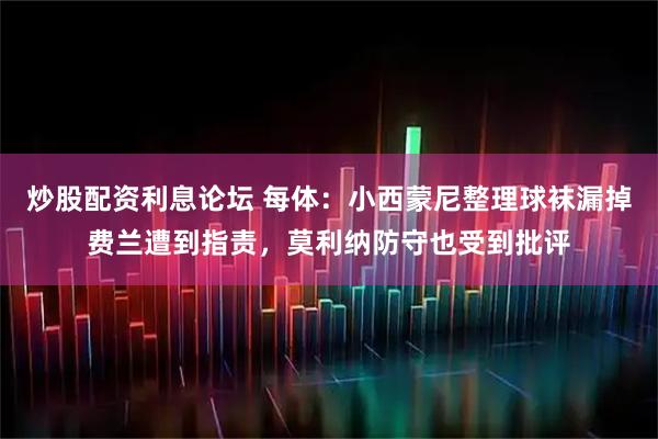 炒股配资利息论坛 每体：小西蒙尼整理球袜漏掉费兰遭到指责，莫利纳防守也受到批评
