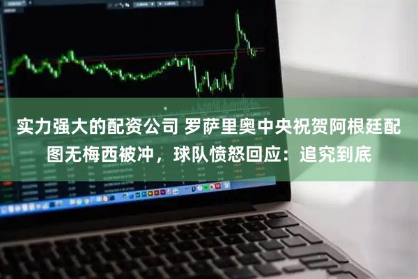 实力强大的配资公司 罗萨里奥中央祝贺阿根廷配图无梅西被冲，球队愤怒回应：追究到底
