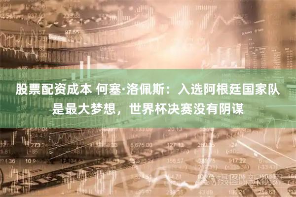 股票配资成本 何塞·洛佩斯：入选阿根廷国家队是最大梦想，世界杯决赛没有阴谋
