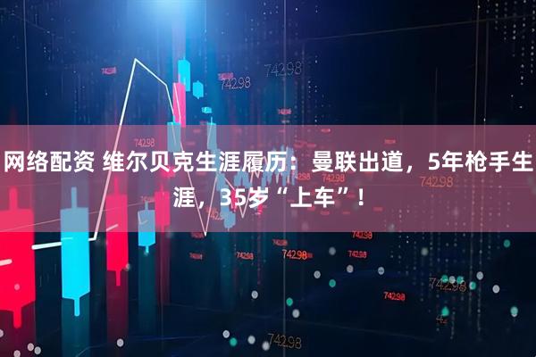网络配资 维尔贝克生涯履历：曼联出道，5年枪手生涯，35岁“上车”！
