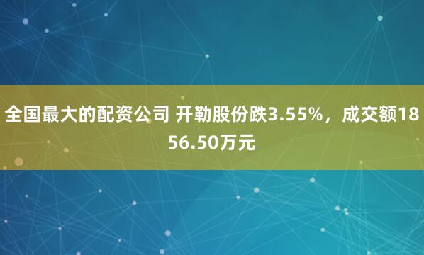 全国最大的配资公司 开勒股份跌3.55%，成交额1856.50万元