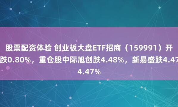 股票配资体验 创业板大盘ETF招商（159991）开盘跌0.80%，重仓股中际旭创跌4.48%，新易盛跌4.47%