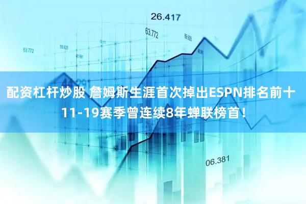 配资杠杆炒股 詹姆斯生涯首次掉出ESPN排名前十 11-19赛季曾连续8年蝉联榜首！