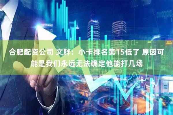 合肥配资公司 文胖：小卡排名第15低了 原因可能是我们永远无法确定他能打几场