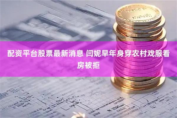 配资平台股票最新消息 闫妮早年身穿农村戏服看房被拒