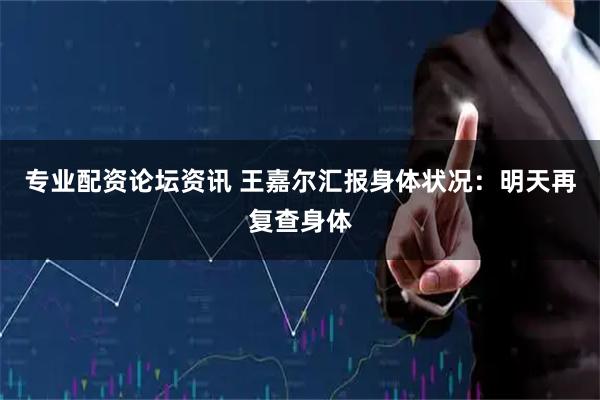 专业配资论坛资讯 王嘉尔汇报身体状况：明天再复查身体