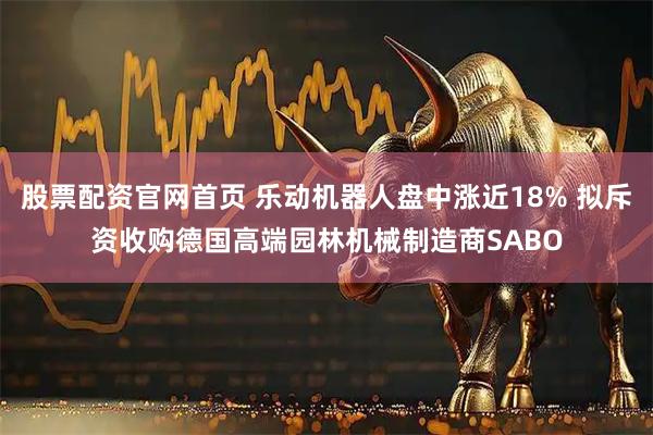 股票配资官网首页 乐动机器人盘中涨近18% 拟斥资收购德国高端园林机械制造商SABO