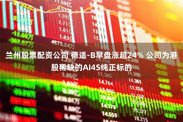 兰州股票配资公司 德适-B早盘涨超24% 公司为港股稀缺的AI4S纯正标的