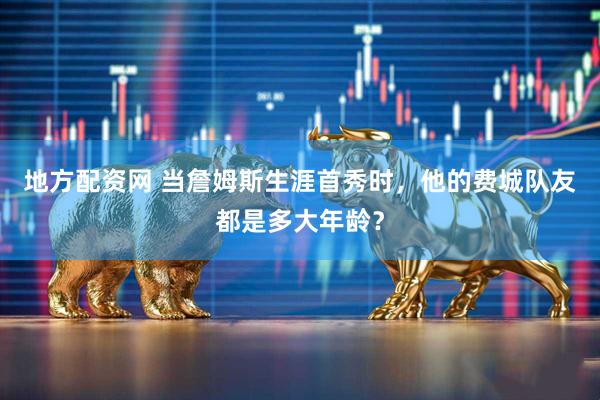 地方配资网 当詹姆斯生涯首秀时，他的费城队友都是多大年龄？