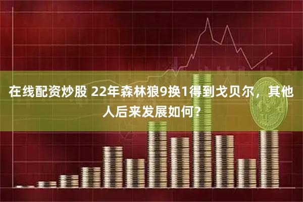 在线配资炒股 22年森林狼9换1得到戈贝尔，其他人后来发展如何？